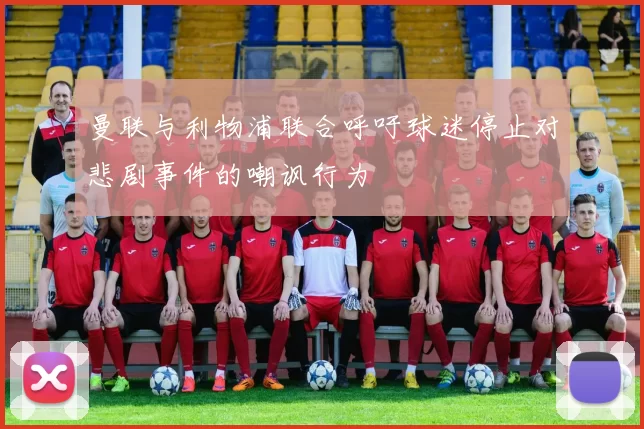 曼联与利物浦联合呼吁球迷停止对悲剧事件的嘲讽行为