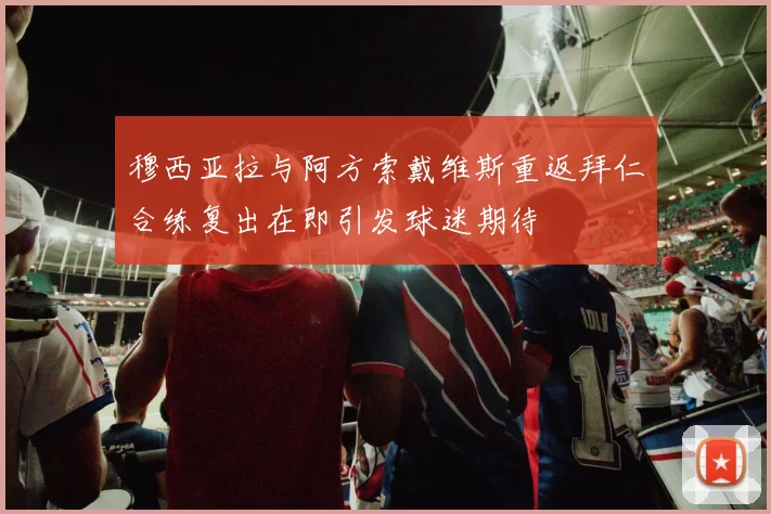 穆西亚拉与阿方索戴维斯重返拜仁合练复出在即引发球迷期待