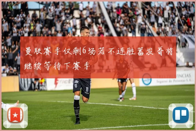 曼联赛季仅剩6场若不连胜蓄发哥将继续等待下赛季