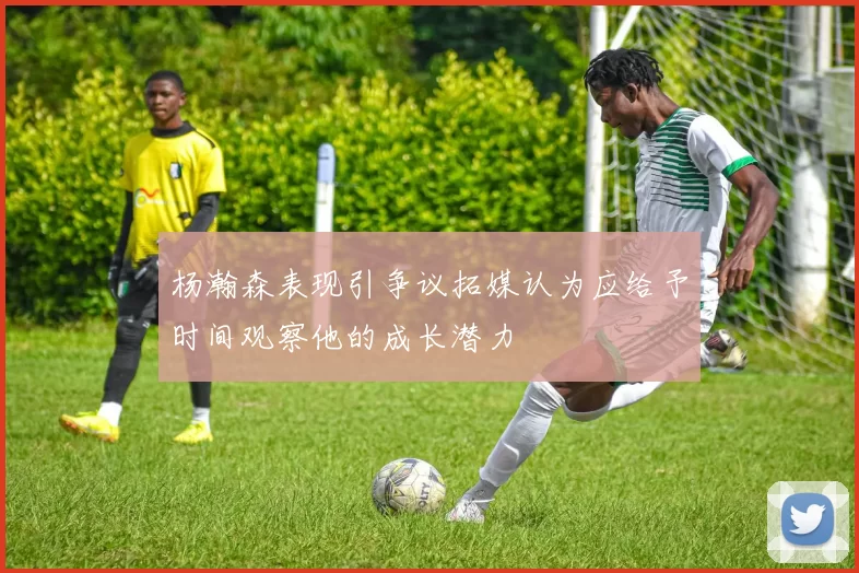 杨瀚森表现引争议拓媒认为应给予时间观察他的成长潜力
