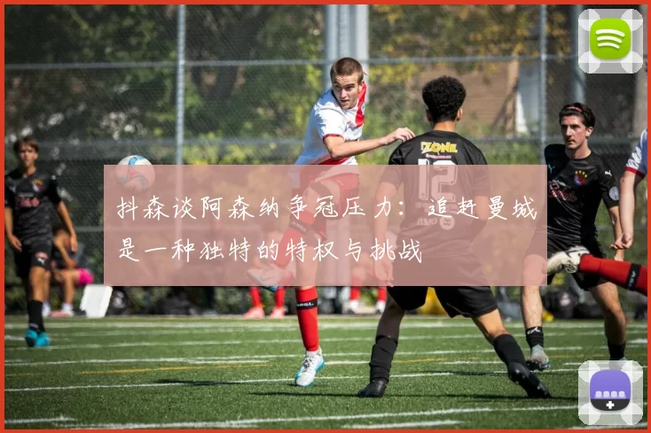 抖森谈阿森纳争冠压力：追赶曼城是一种独特的特权与挑战