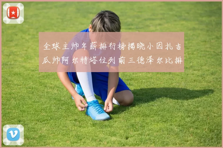 全球主帅年薪排行榜揭晓小因扎吉瓜帅阿尔特塔位列前三德泽尔比排名第六