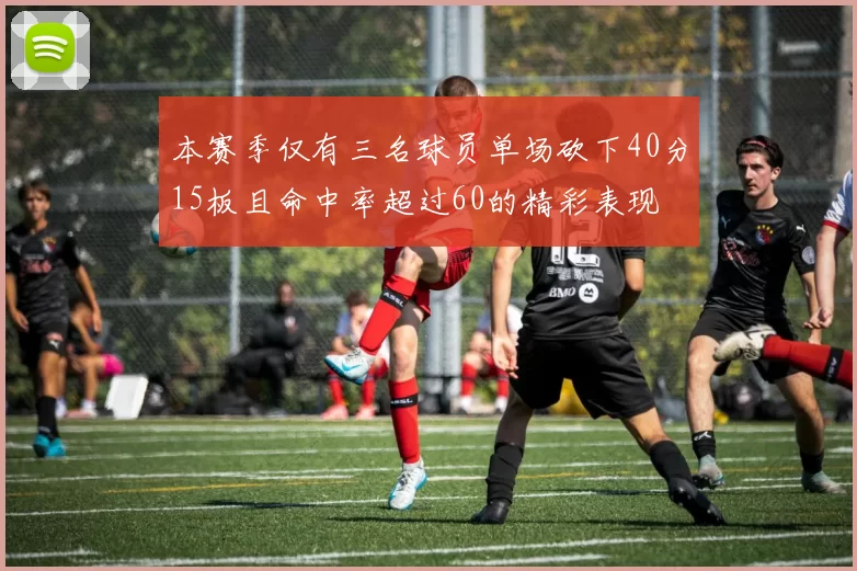 本赛季仅有三名球员单场砍下40分15板且命中率超过60的精彩表现