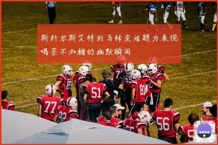 斯科尔斯艾特利马转变话题为表现喝茶不加糖的幽默瞬间