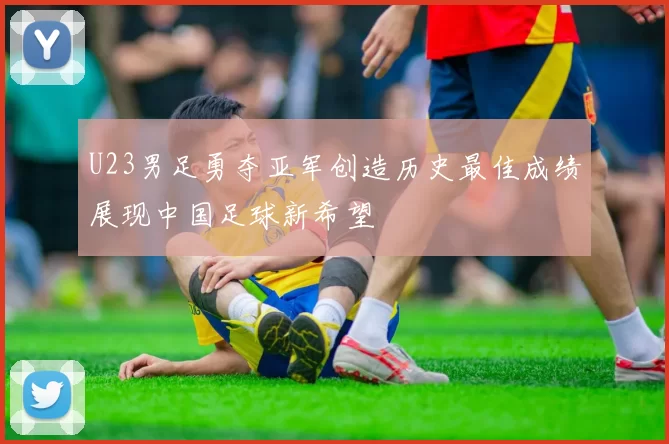 U23男足勇夺亚军创造历史最佳成绩展现中国足球新希望