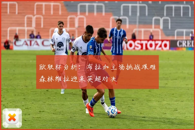 欧联杯分析：布拉加主场挑战艰难森林维拉迎来英超对决