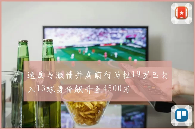 速度与激情并肩前行马拉19岁已打入13球身价飙升至4500万
