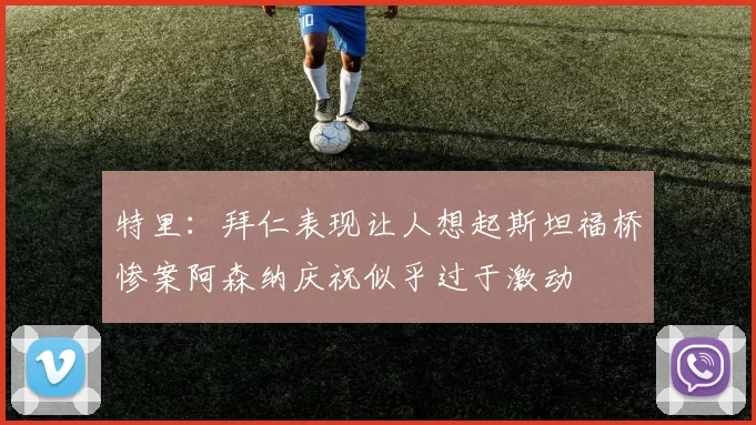 特里：拜仁表现让人想起斯坦福桥惨案阿森纳庆祝似乎过于激动
