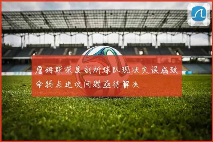 詹姆斯深度剖析球队现状失误成致命弱点进攻问题亟待解决