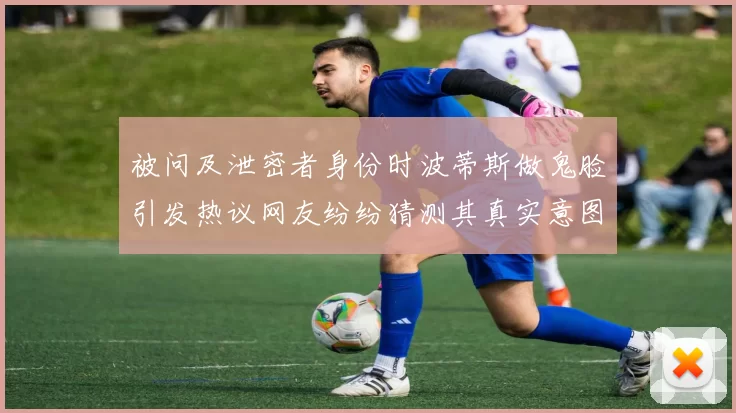 被问及泄密者身份时波蒂斯做鬼脸引发热议网友纷纷猜测其真实意图