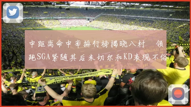 中距离命中率排行榜揭晓八村塁领跑SGA紧随其后米切尔和KD表现不俗