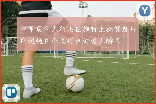 六年前今天科比在推特上祝贺詹姆斯超越自己总得分的感人瞬间