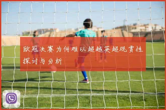 欧冠决赛为何难以超越英超观赏性探讨与分析