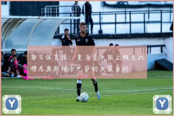 每日体育报：皇马坚决阻止维克托穆尼奥斯转会巴萨的决策分析