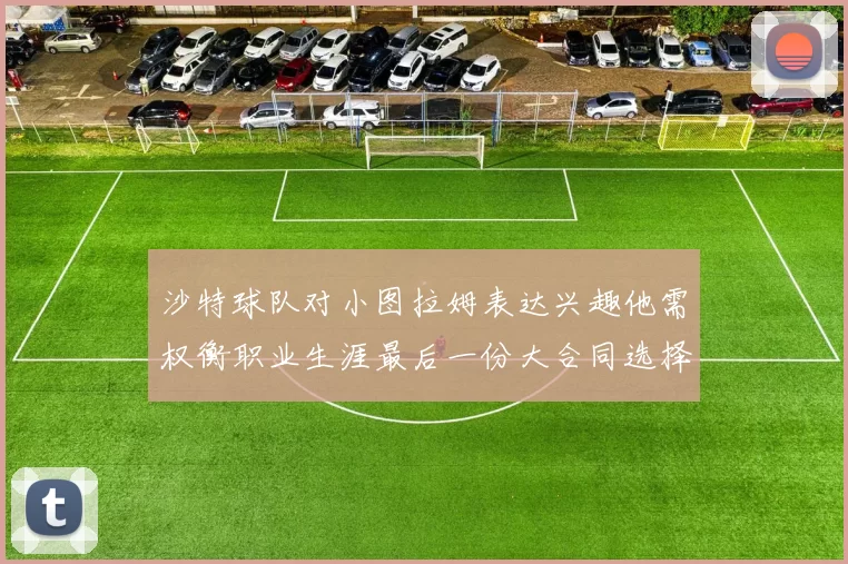沙特球队对小图拉姆表达兴趣他需权衡职业生涯最后一份大合同选择