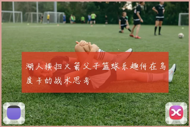 湖人横扫火箭父子篮球乐趣何在乌度卡的战术思考