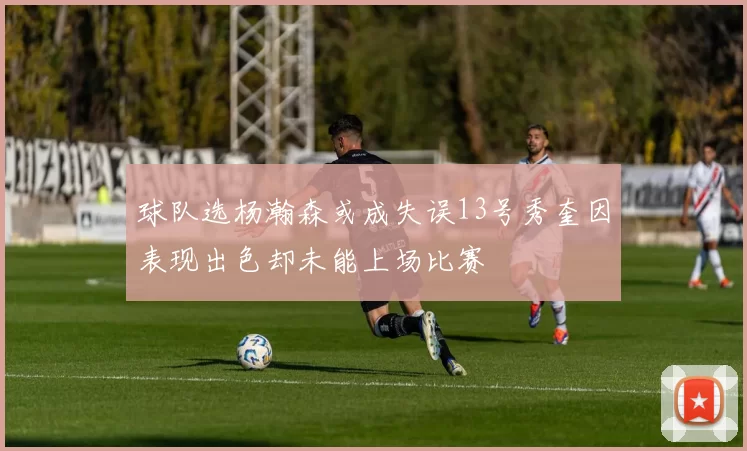 球队选杨瀚森或成失误13号秀奎因表现出色却未能上场比赛