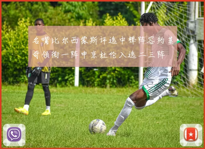 名嘴比尔西蒙斯评选中锋阵容约基奇领衔一阵申京杜伦入选二三阵