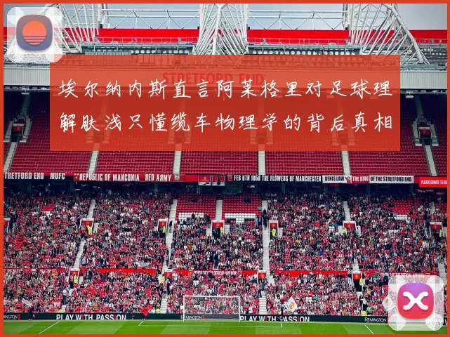 埃尔纳内斯直言阿莱格里对足球理解肤浅只懂缆车物理学的背后真相