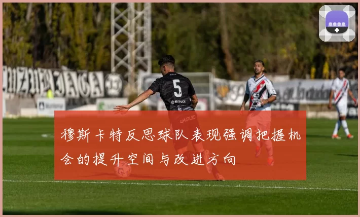 穆斯卡特反思球队表现强调把握机会的提升空间与改进方向