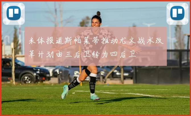 米体报道斯帕莱蒂推动尤文战术改革计划由三后卫转为四后卫