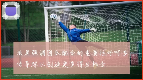 浓眉强调团队配合的重要性呼吁多传导球以创造更多得分机会